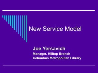 Joe Yersavich
Manager, Hilltop Branch
Columbus Metropolitan Library
New Service Model
 