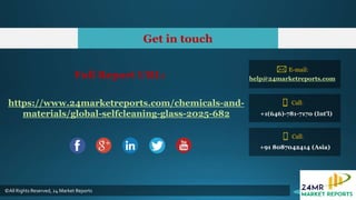 Get in touch
©All Rights Reserved, 24 Market Reports
E-mail:
help@24marketreports.com
Call:
+1(646)-781-7170 (Int'l)
+91 8087042414 (Asia)
Call:
Full Report URL:
https://www.24marketreports.com/chemicals-and-
materials/global-selfcleaning-glass-2025-682
 