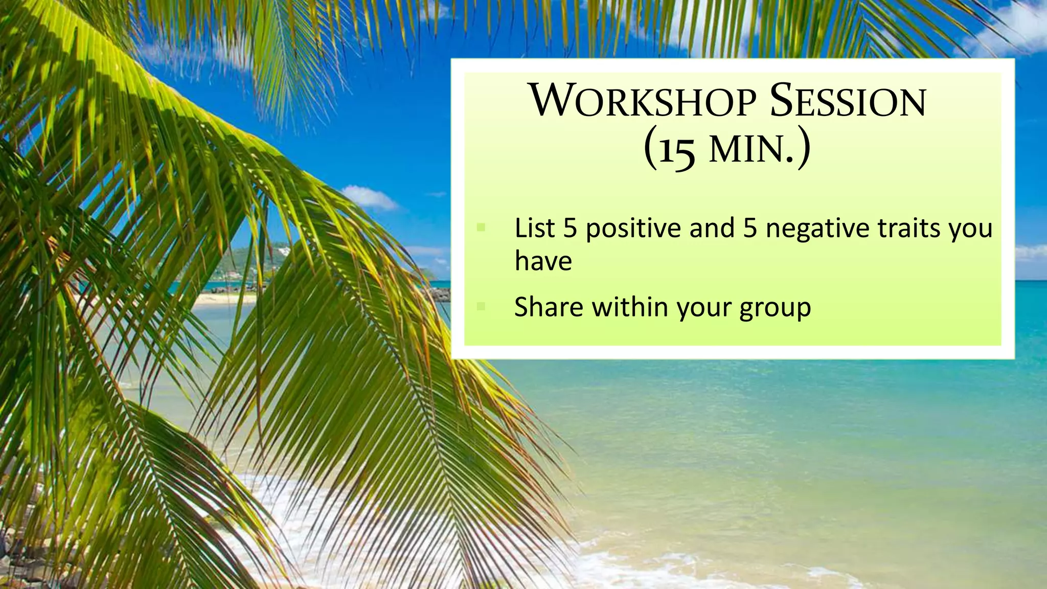WORKSHOP SESSION 
(15 MIN.) 
 List 5 positive and 5 negative traits you 
have 
 Share within your group 
 
