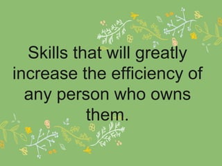 Skills that will greatly
increase the efficiency of
any person who owns
them.
 