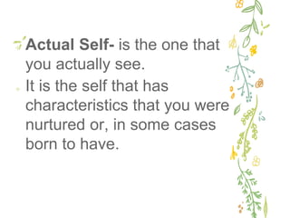 ✢ Actual Self- is the one that
you actually see.
✢ It is the self that has
characteristics that you were
nurtured or, in some cases
born to have.
 