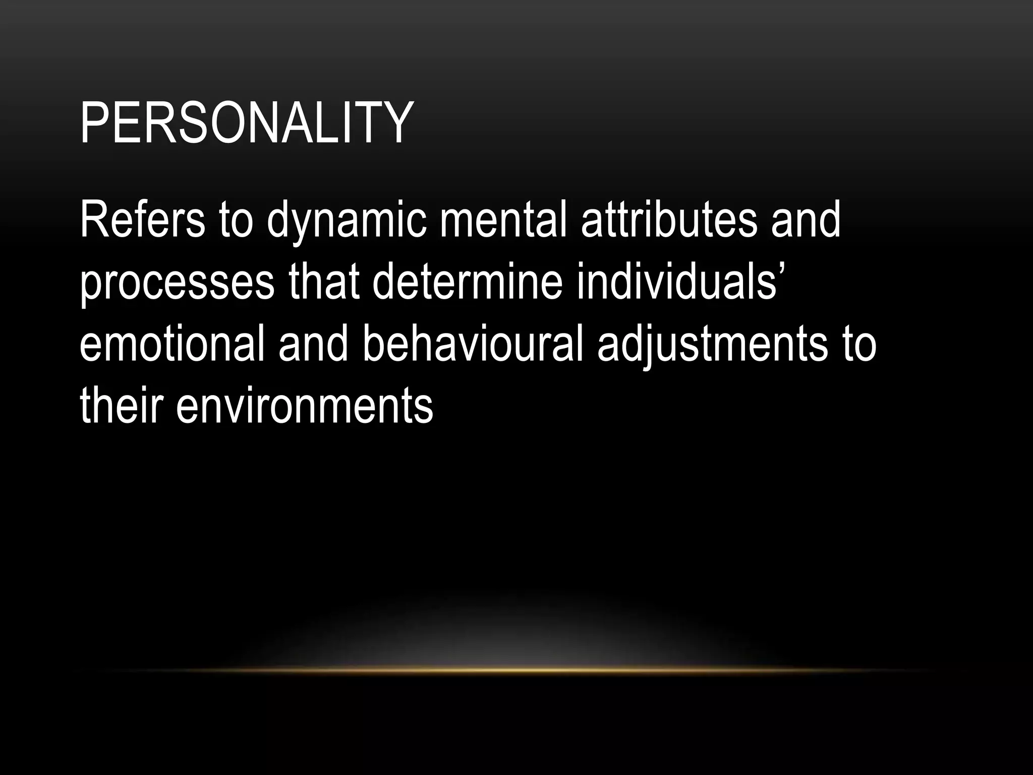 PERSONALITY
Refers to dynamic mental attributes and
processes that determine individuals’
emotional and behavioural adjustments to
their environments
 