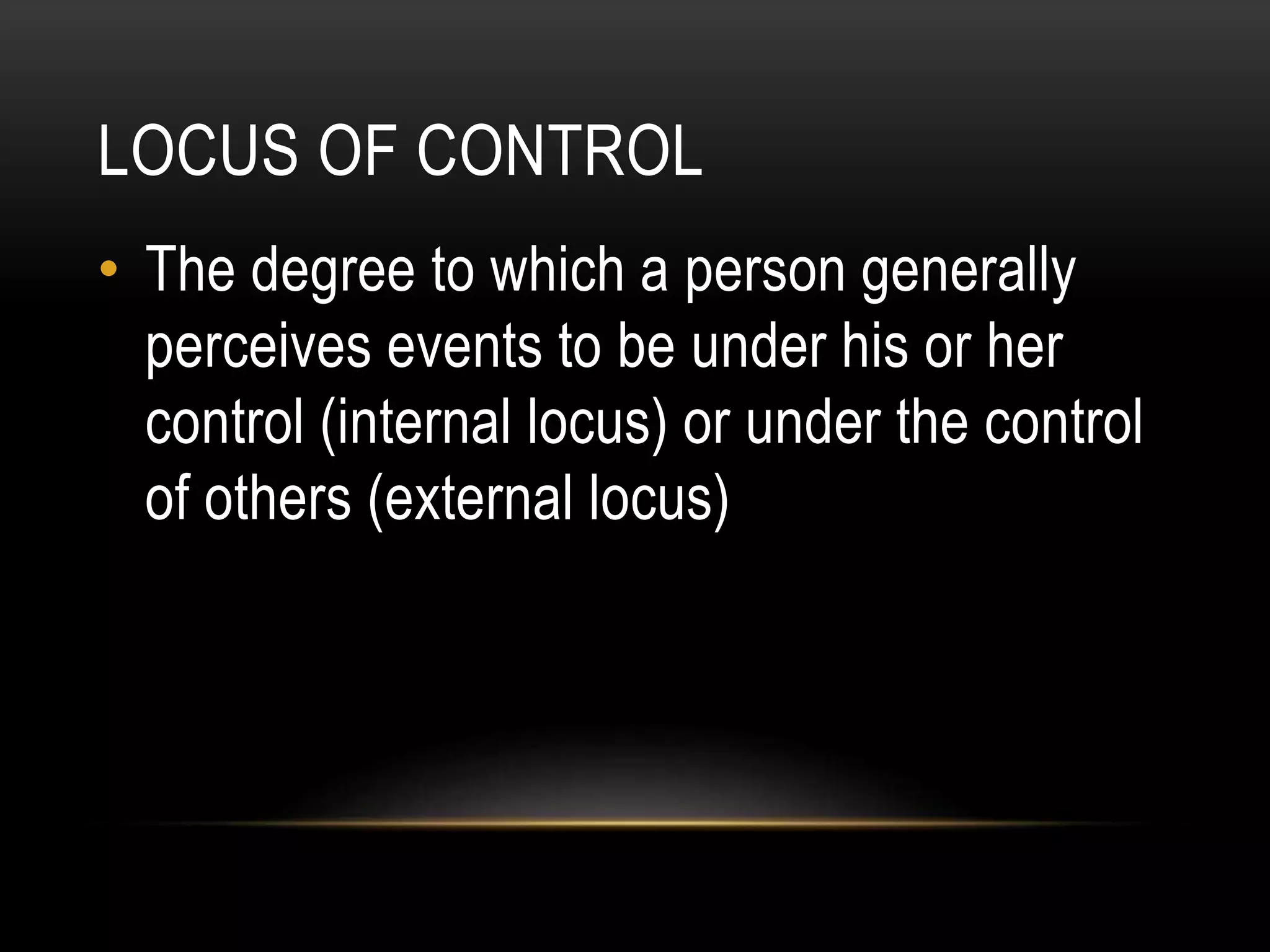 LOCUS OF CONTROL
• The degree to which a person generally
perceives events to be under his or her
control (internal locus) or under the control
of others (external locus)
 