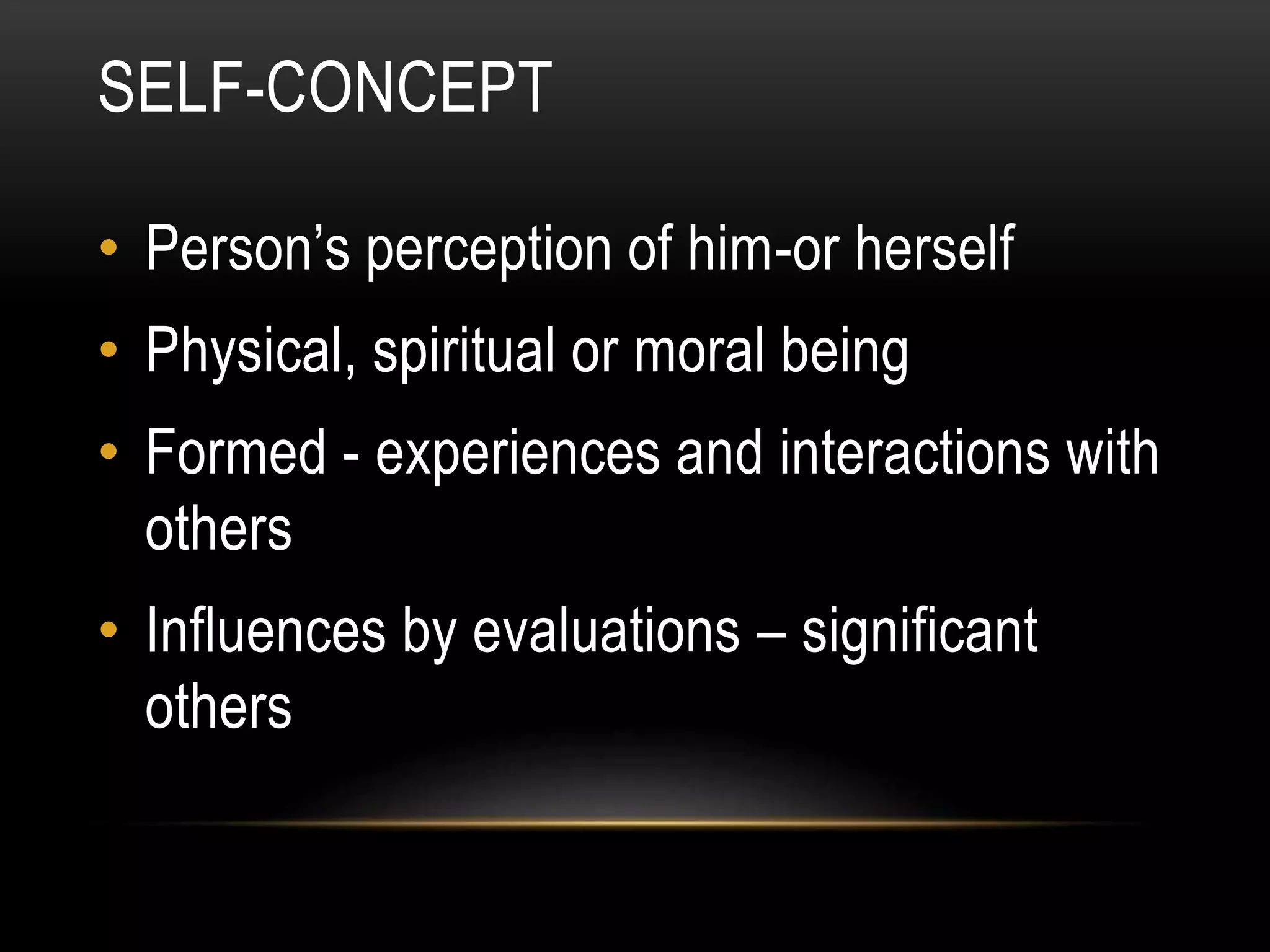 SELF-CONCEPT
• Person’s perception of him-or herself
• Physical, spiritual or moral being
• Formed - experiences and interactions with
others
• Influences by evaluations – significant
others
 
