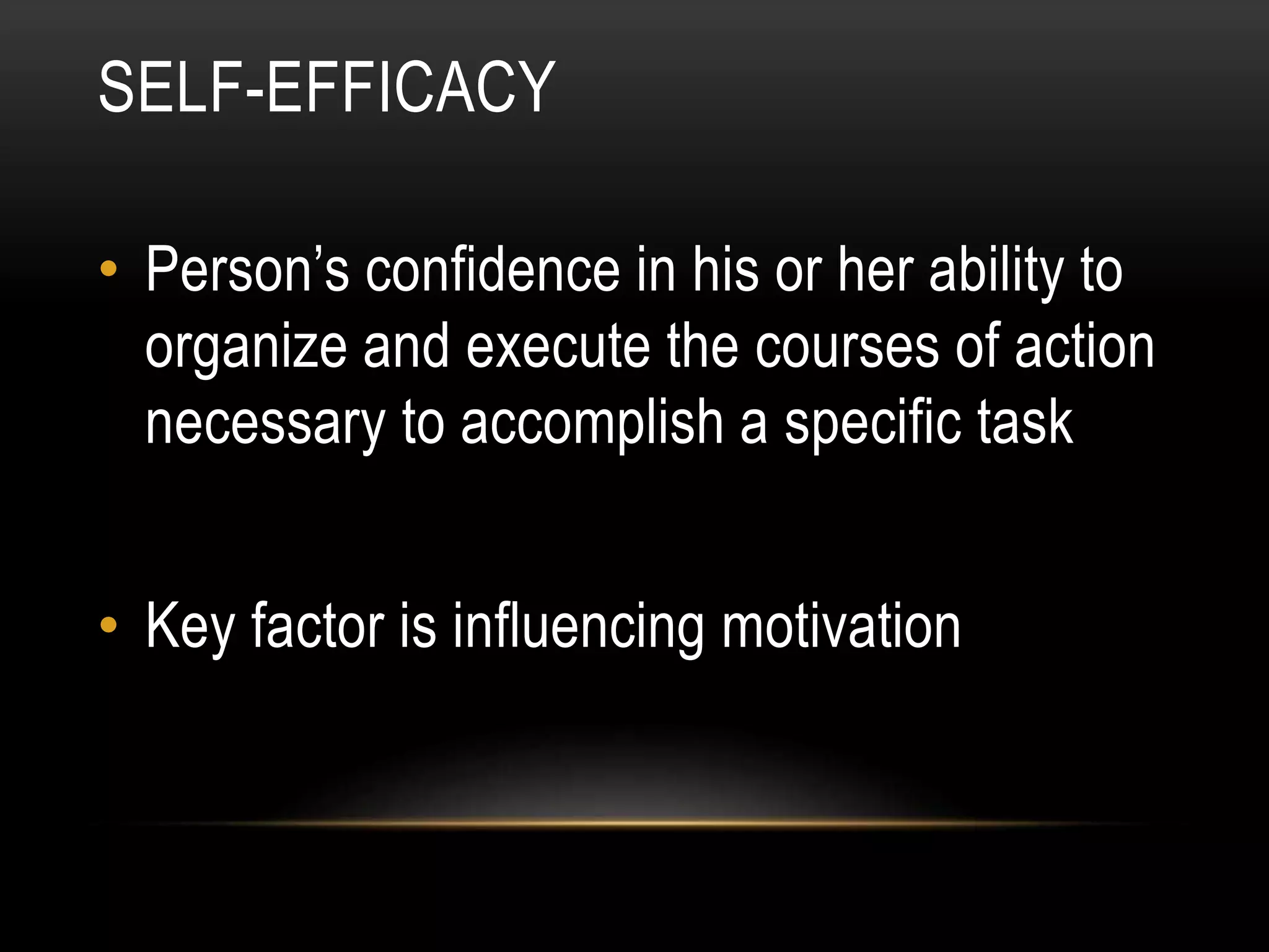 SELF-EFFICACY
• Person’s confidence in his or her ability to
organize and execute the courses of action
necessary to accomplish a specific task
• Key factor is influencing motivation
 