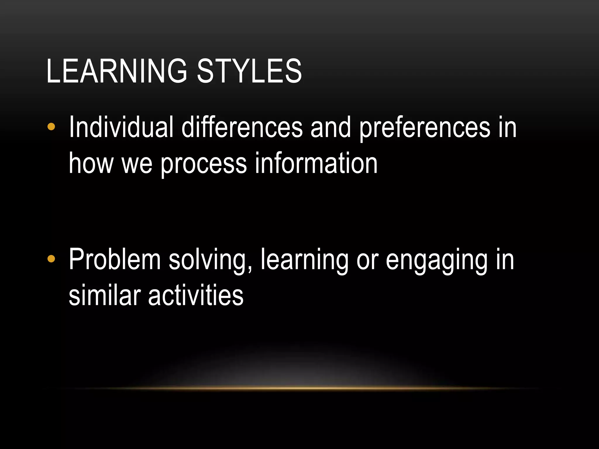 LEARNING STYLES
• Individual differences and preferences in
how we process information
• Problem solving, learning or engaging in
similar activities
 