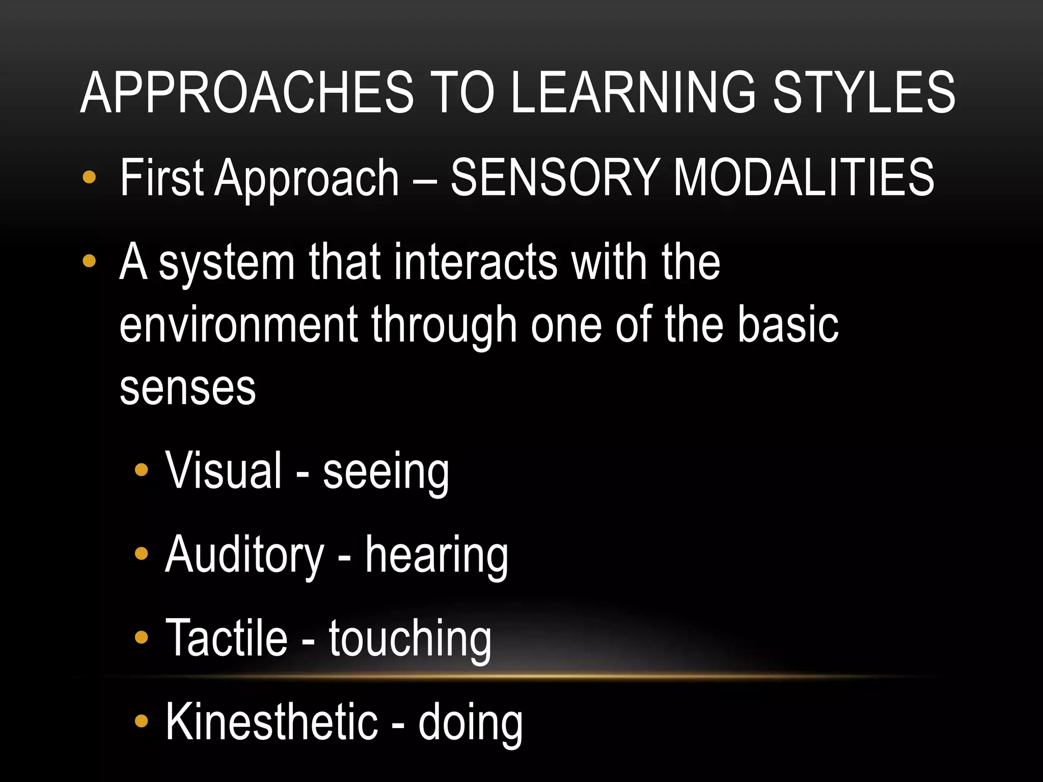 APPROACHES TO LEARNING STYLES
• First Approach – SENSORY MODALITIES
• A system that interacts with the
environment through one of the basic
senses
• Visual - seeing
• Auditory - hearing
• Tactile - touching
• Kinesthetic - doing
 