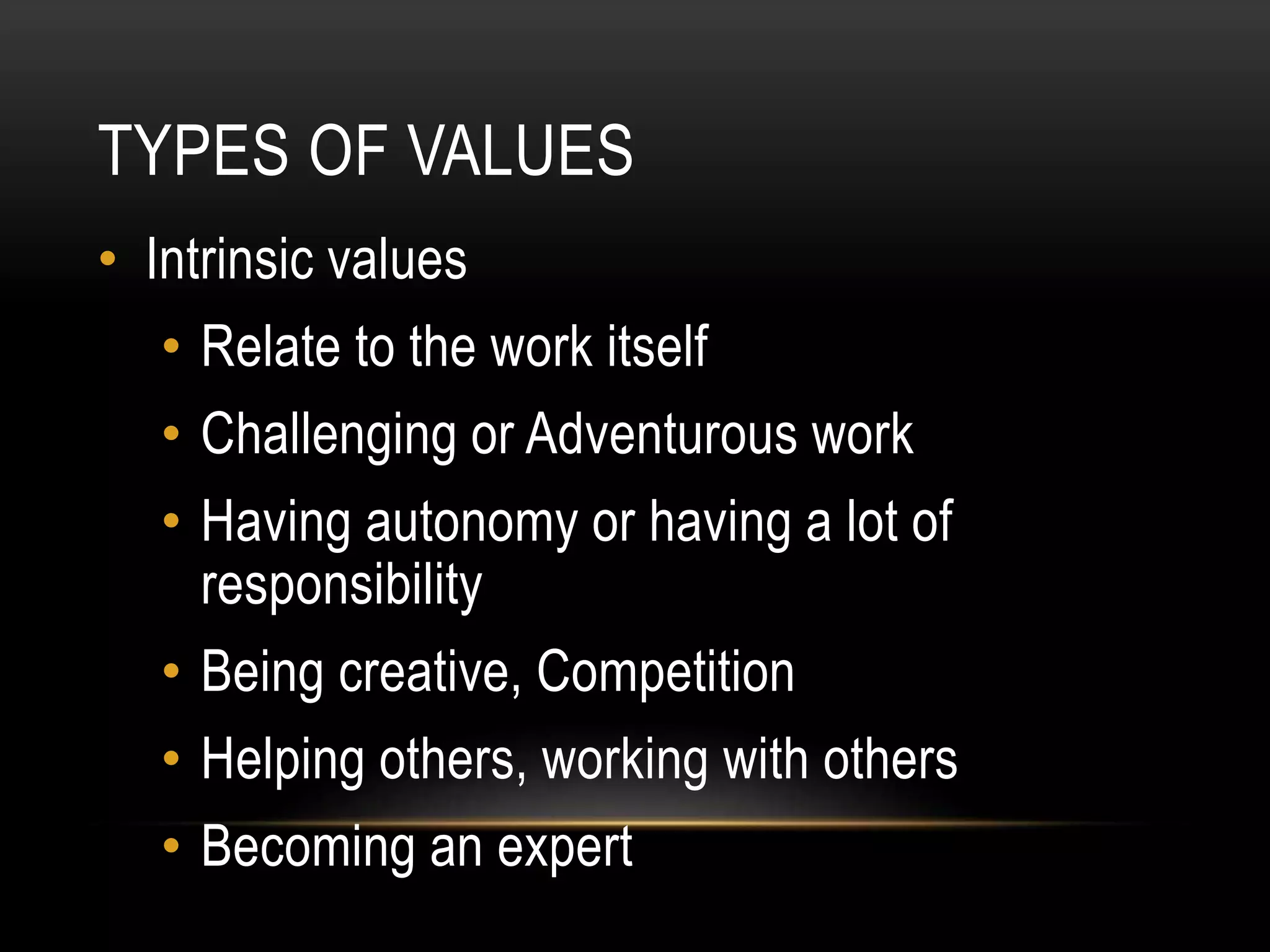 TYPES OF VALUES
• Intrinsic values
• Relate to the work itself
• Challenging or Adventurous work
• Having autonomy or having a lot of
responsibility
• Being creative, Competition
• Helping others, working with others
• Becoming an expert
 