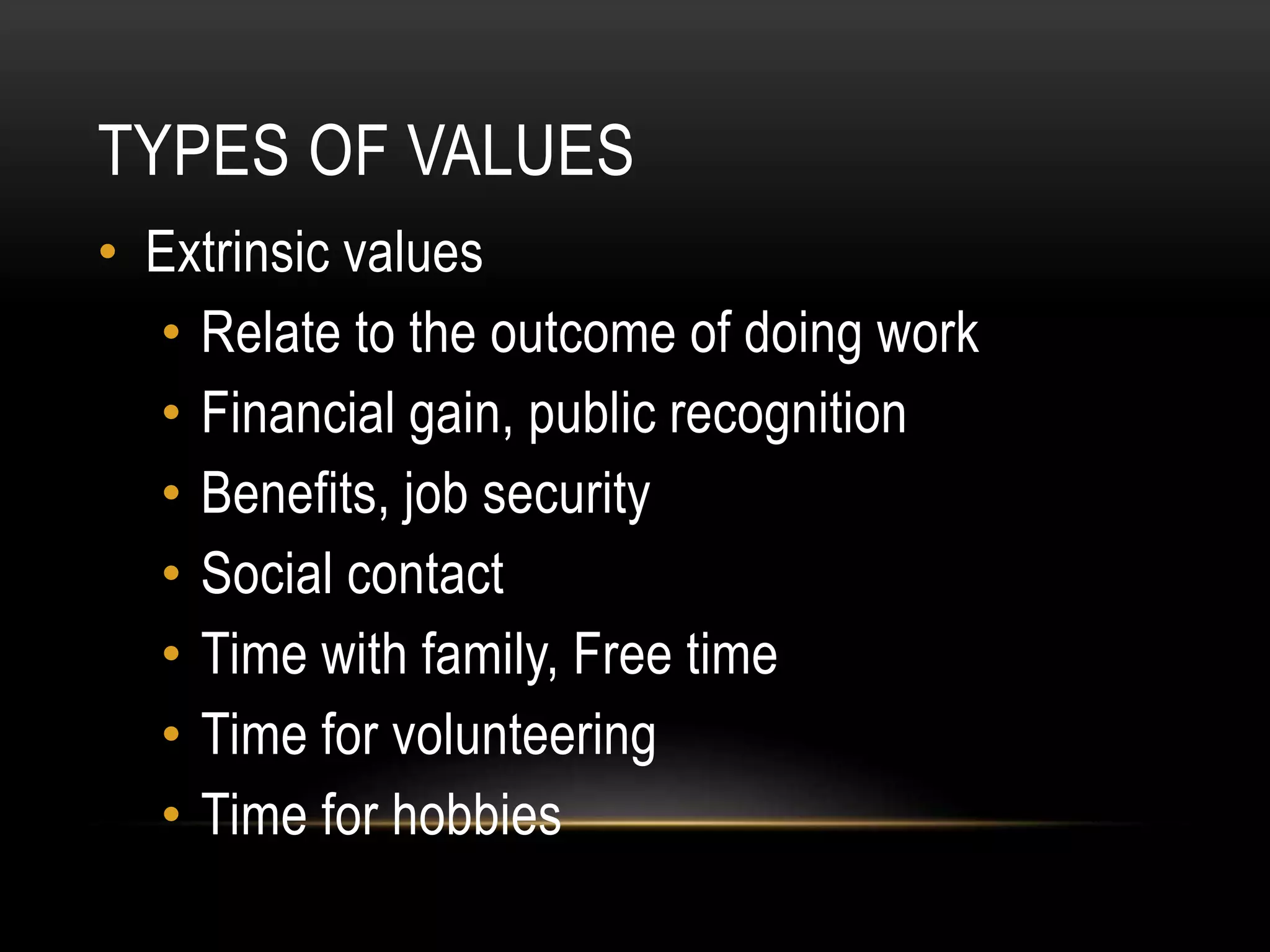 TYPES OF VALUES
• Extrinsic values
• Relate to the outcome of doing work
• Financial gain, public recognition
• Benefits, job security
• Social contact
• Time with family, Free time
• Time for volunteering
• Time for hobbies
 