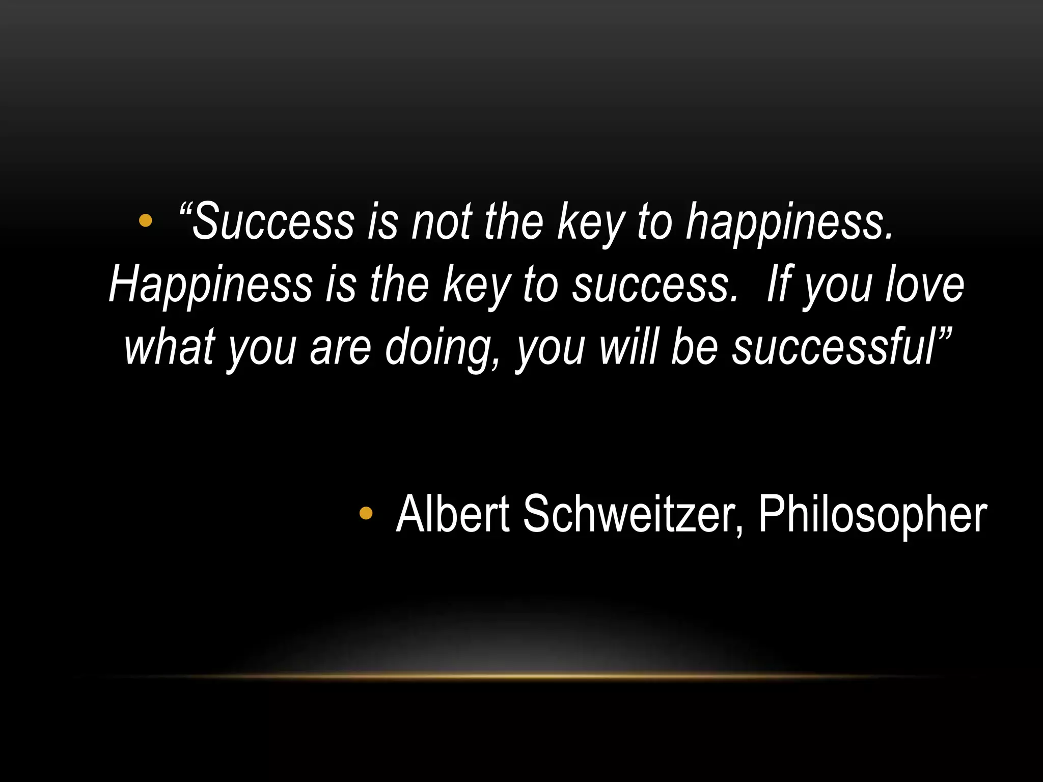 • “Success is not the key to happiness.
Happiness is the key to success. If you love
what you are doing, you will be successful”
• Albert Schweitzer, Philosopher
 