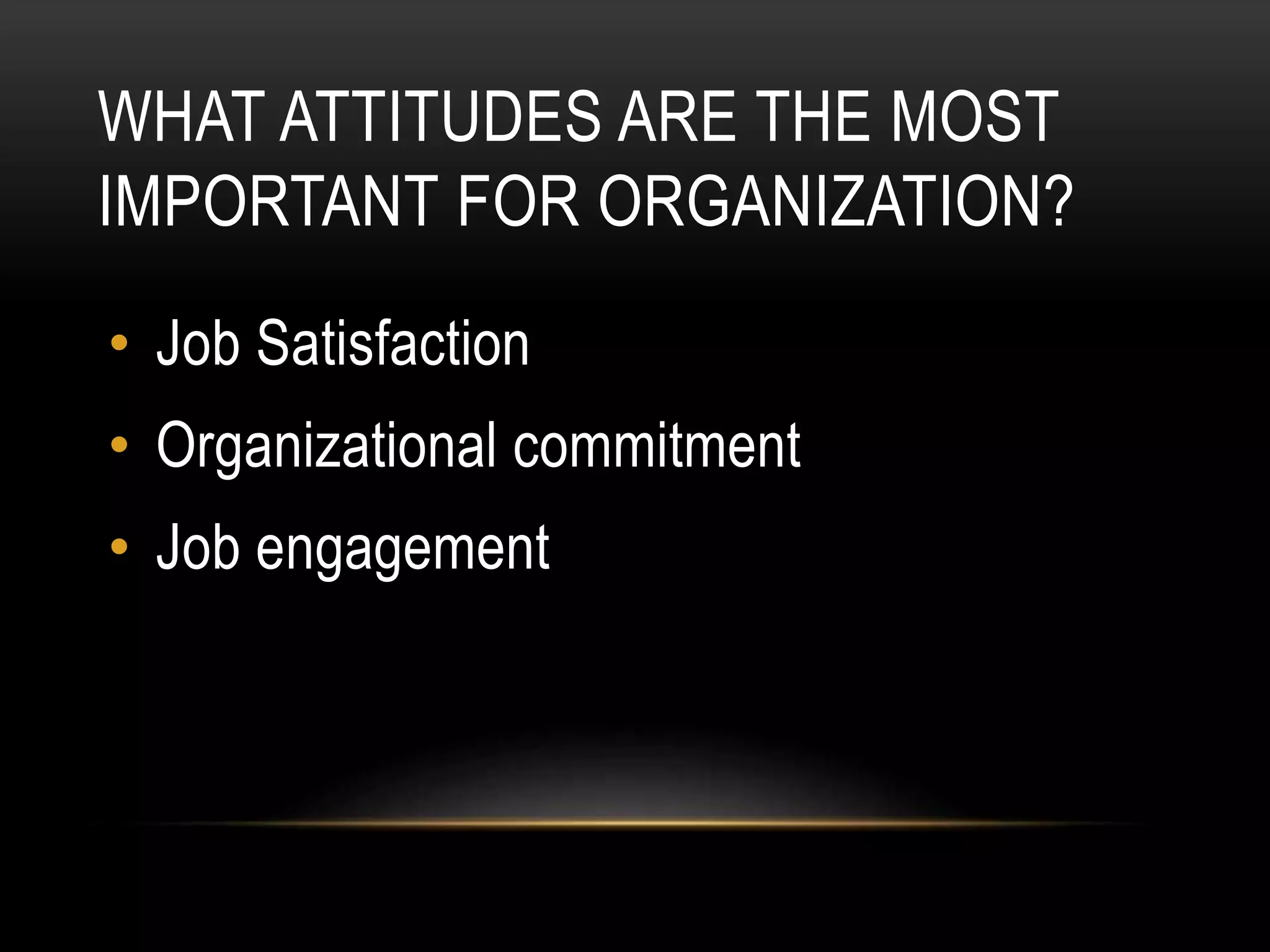 WHAT ATTITUDES ARE THE MOST
IMPORTANT FOR ORGANIZATION?
• Job Satisfaction
• Organizational commitment
• Job engagement
 
