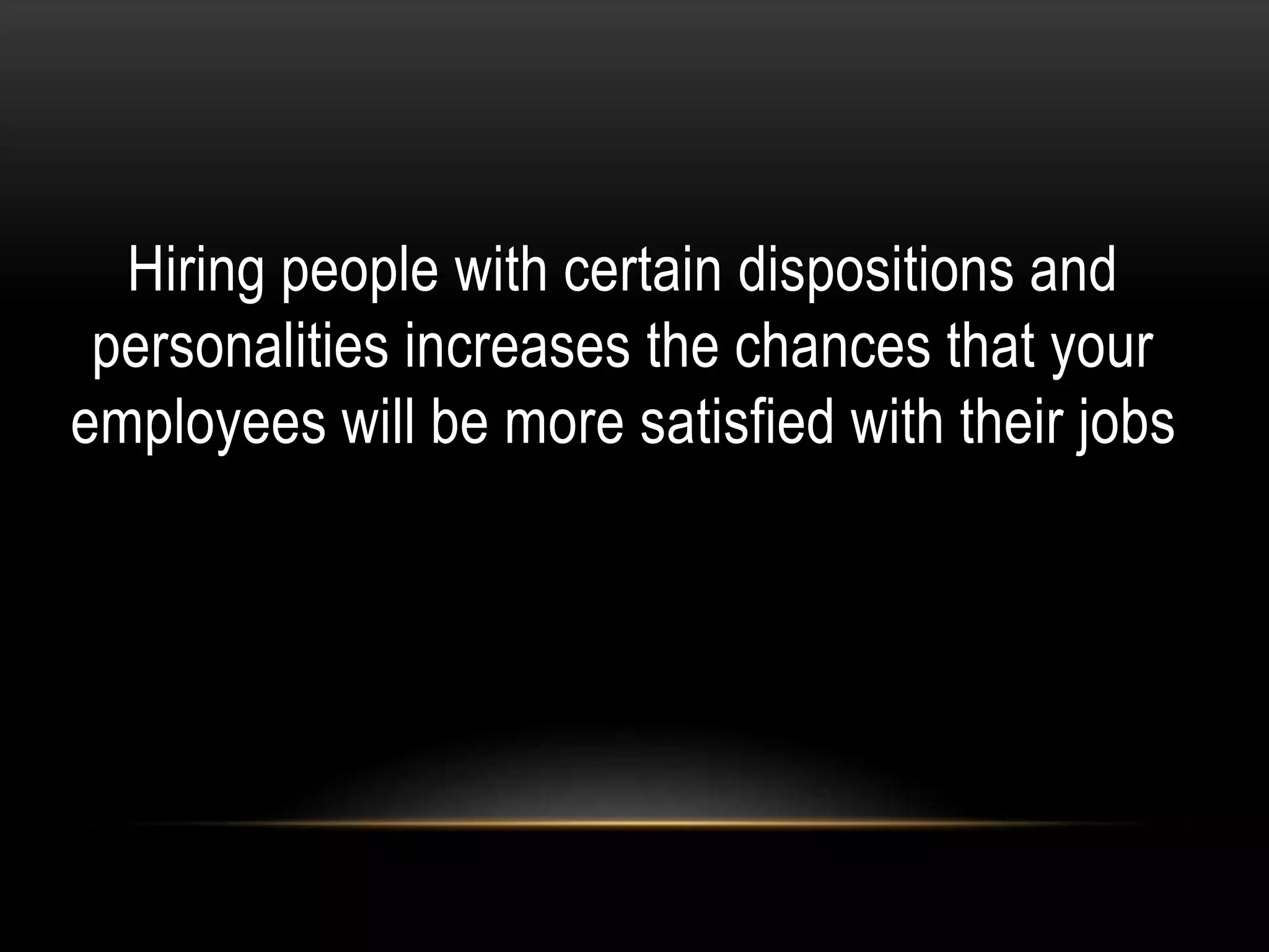 Hiring people with certain dispositions and
personalities increases the chances that your
employees will be more satisfied with their jobs
 