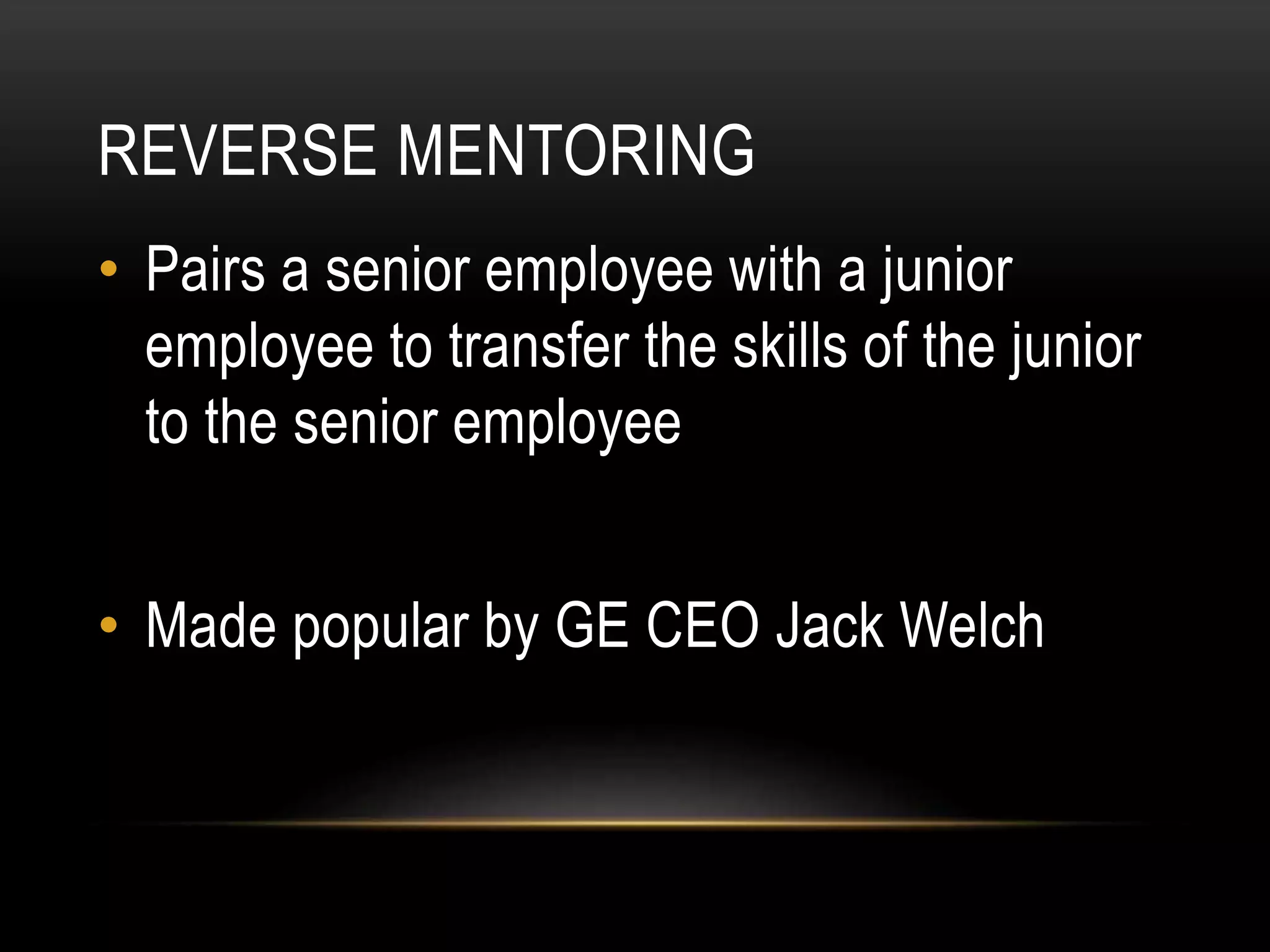 REVERSE MENTORING
• Pairs a senior employee with a junior
employee to transfer the skills of the junior
to the senior employee
• Made popular by GE CEO Jack Welch
 