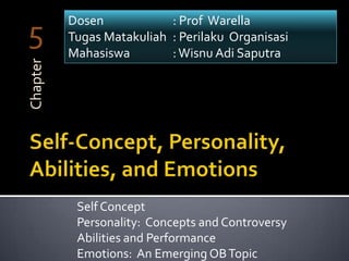 Dosen            : Prof Warella
5
Chapter   Tugas Matakuliah : Perilaku Organisasi
          Mahasiswa        : Wisnu Adi Saputra




           Self Concept
           Personality: Concepts and Controversy
           Abilities and Performance
           Emotions: An Emerging OB Topic
 