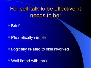 For self-talk to be effective, it needs to be: Brief Phonetically simple Logically related to skill involved Well timed with task 