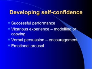 Developing self-confidence Successful performance Vicarious experience – modelling or copying Verbal persuasion – encouragement Emotional arousal 