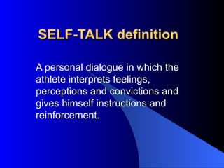SELF-TALK definition A personal dialogue in which the athlete interprets feelings, perceptions and convictions and gives himself instructions and reinforcement. 