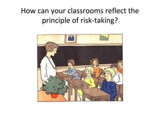 How can your classrooms reflect the
     principle of risk-taking?
 