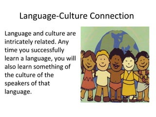 Language-Culture Connection
Language and culture are
intricately related. Any
time you successfully
learn a language, you will
also learn something of
the culture of the
speakers of that
language.
 