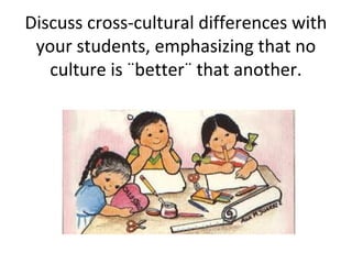 Discuss cross-cultural differences with
 your students, emphasizing that no
   culture is ¨better¨ that another.
 