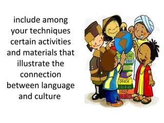 include among
 your techniques
 certain activities
and materials that
   illustrate the
    connection
between language
    and culture
 