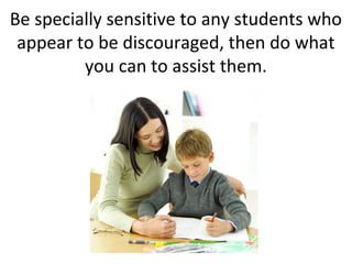 Be specially sensitive to any students who
 appear to be discouraged, then do what
         you can to assist them.
 