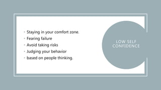 • Staying in your comfort zone.
• Fearing failure
• Avoid taking risks
• Judging your behavior
• based on people thinking.
LOW SELF
CONFIDENCE
 