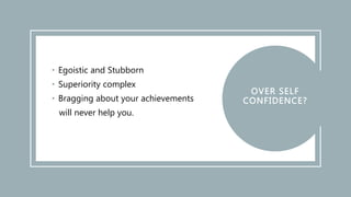 • Egoistic and Stubborn
• Superiority complex
• Bragging about your achievements
will never help you.
 