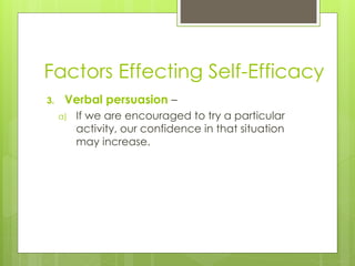 Factors Effecting Self-Efficacy
3. Verbal persuasion –
a) If we are encouraged to try a particular
activity, our confidence in that situation
may increase.
 