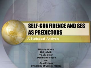 SELF-CONFIDENCE AND SES AS PREDICTORS A Statistical  Analysis Michael O’Neal Kelly Grillo Ya-Chi Chien Dennis Robinson  and  Angel Lopez University of Central Florida  