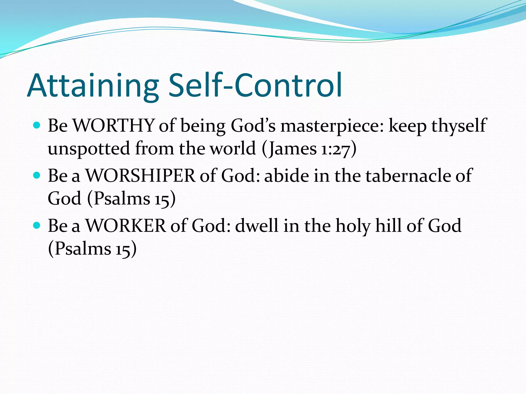 Attaining Self-ControlBe WORTHY of being God’s masterpiece: keep thyself unspotted from the world (James 1:27)Be a WORSHIPER of God: abide in the tabernacle of God (Psalms 15)Be a WORKER of God: dwell in the holy hill of God (Psalms 15)