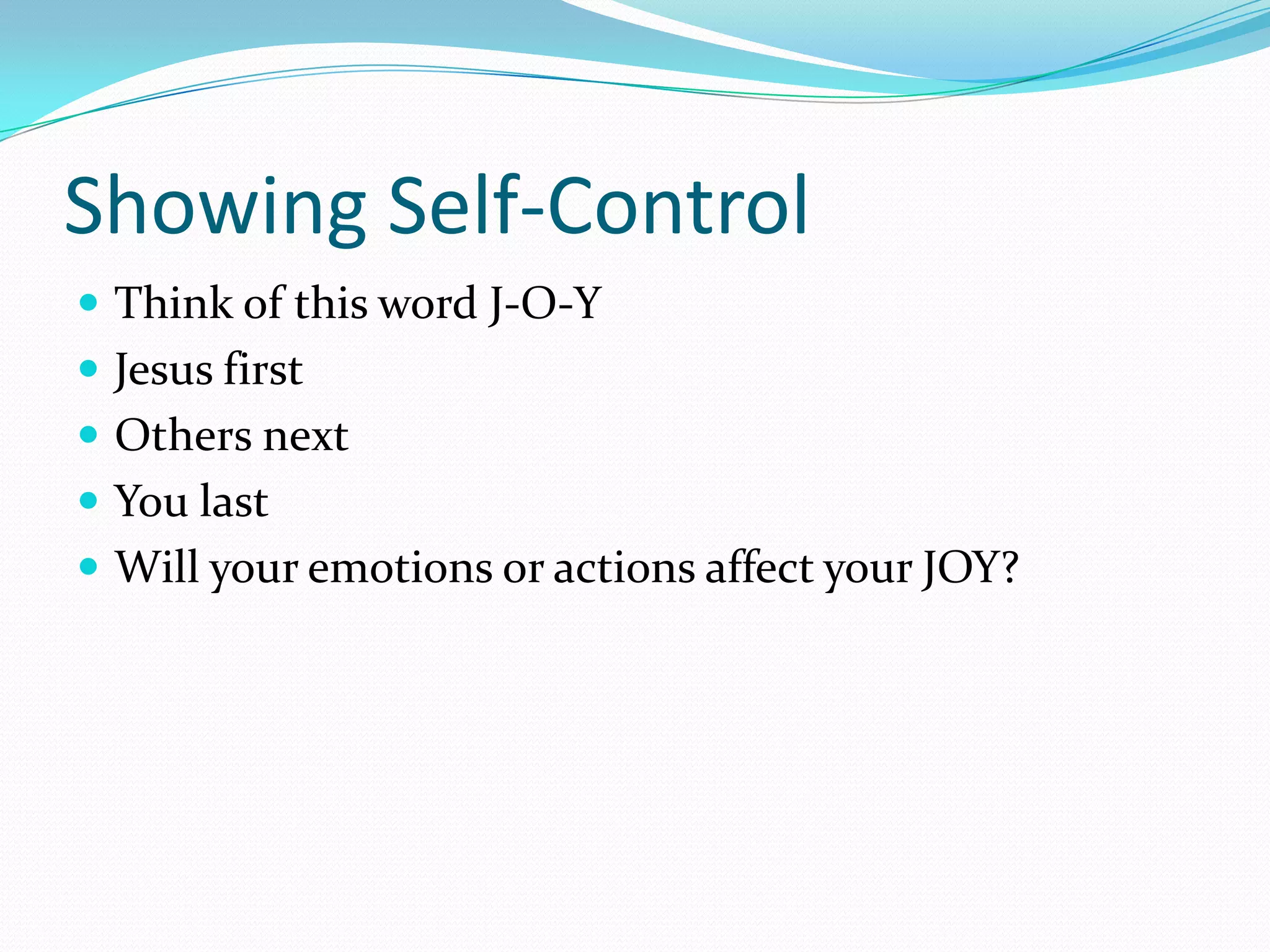Showing Self-ControlThink of this word J-O-YJesus firstOthers nextYou lastWill your emotions or actions affect your JOY?