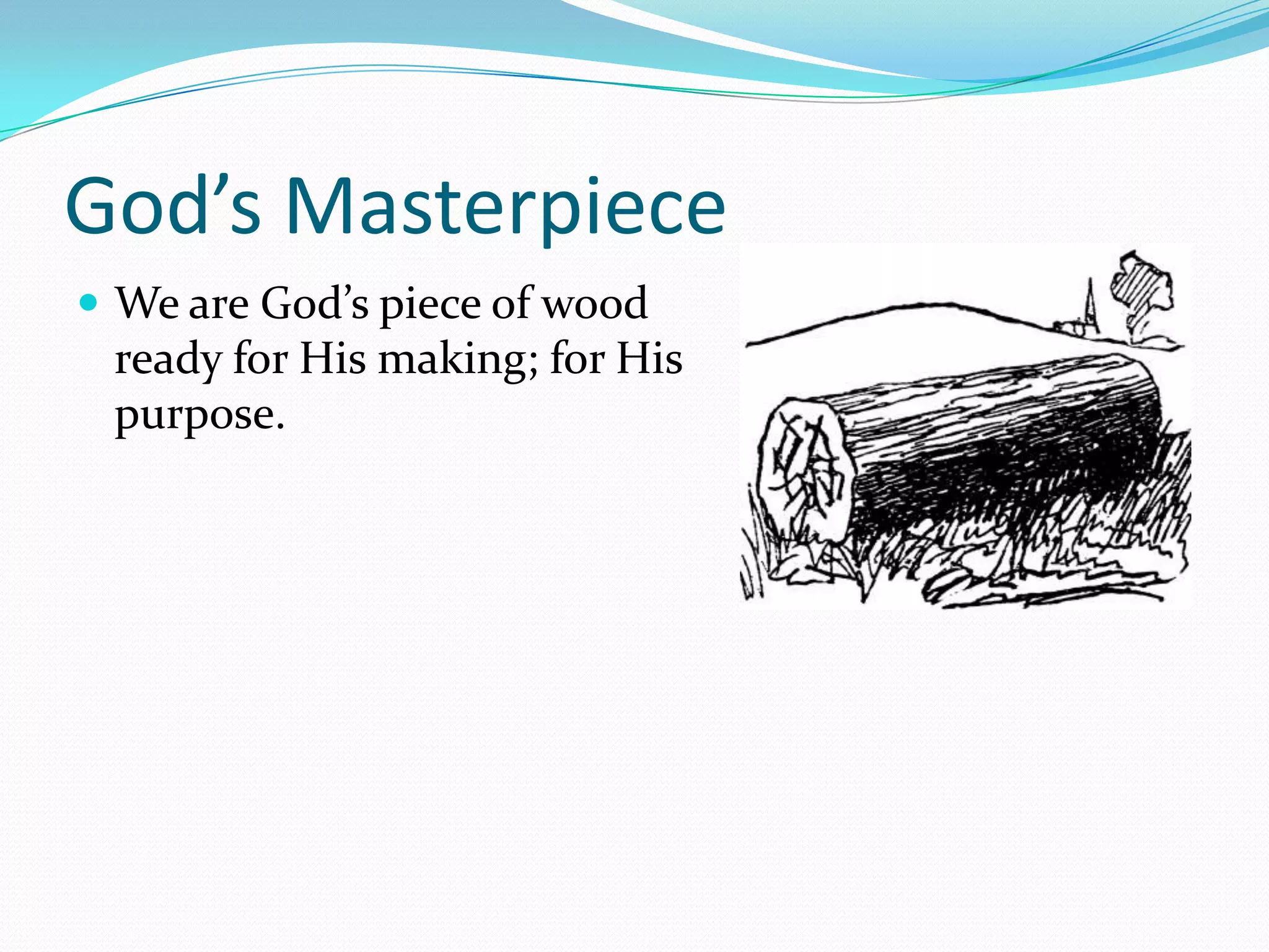 God’s MasterpieceWe are God’s piece of wood ready for His making; for His purpose.