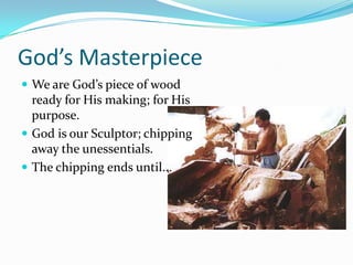 God’s MasterpieceWe are God’s piece of wood ready for His making; for His purpose.God is our Sculptor; chipping away the unessentials.The chipping ends until...