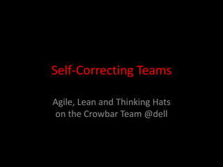 Self-Correcting Teams
Agile, Lean and Thinking Hats
on the Crowbar Team @dell
 
