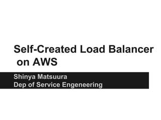 Self-Created Load Balancer
on AWS
Shinya Matsuura
Dep of Service Engeneering
 