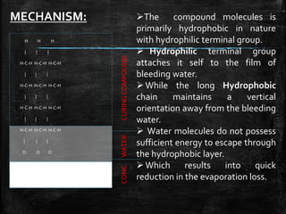 H H H
| | |
H-C-H H-C-H H-C-H
| | |
H-C-H H-C-H H-C-H
| | |
H-C-H H-C-H H-C-H
| | |
H-C-H H-C-H H-C-H
| | |
O O O
| | |
H H H
CURINGCOMPOUNDWATERCONC.
The compound molecules is
primarily hydrophobic in nature
with hydrophilic terminal group.
 Hydrophilic terminal group
attaches it self to the film of
bleeding water.
While the long Hydrophobic
chain maintains a vertical
orientation away from the bleeding
water.
 Water molecules do not possess
sufficient energy to escape through
the hydrophobic layer.
Which results into quick
reduction in the evaporation loss.
MECHANISM:
 