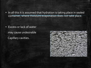 ▪ In all this it is assumed that hydration is taking place in sealed
container, where moisture evaporation does not take place.
▪ Excess or lack of water
may cause undesirable
Capillary cavities.
 