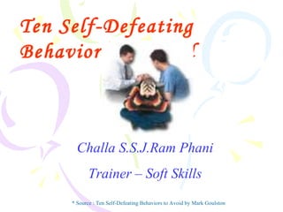 Ten Self-Defeating Behaviors to Avoid   Challa S.S.J.Ram Phani Trainer – Soft Skills * Source : Ten Self-Defeating Behaviors to Avoid by Mark Goulston 