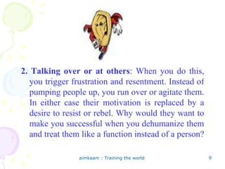 2. Talking over or at others : When you do this, you trigger frustration and resentment. Instead of pumping people up, you...