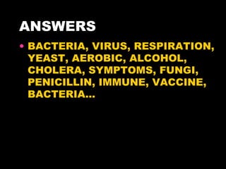 ANSWERS BACTERIA, VIRUS, RESPIRATION, YEAST, AEROBIC, ALCOHOL, CHOLERA, SYMPTOMS, FUNGI, PENICILLIN, IMMUNE, VACCINE, BACTERIA… 