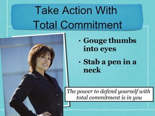 Take Action With  Total Commitment Gouge thumbs into eyes Stab a pen in a neck The power to defend yourself with  total commitment is in you 