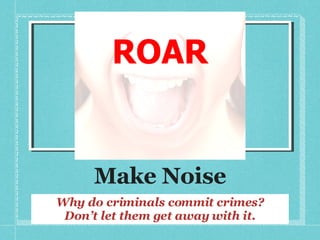 Make Noise Why do criminals commit crimes? Don’t let them get away with it. 