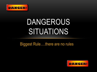 DANGEROUS
    SITUATIONS
Biggest Rule….there are no rules
 