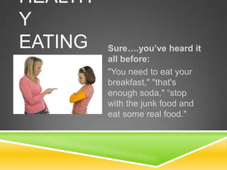 HEALTH
Y
EATING   Sure….you’ve heard it
         all before:
         "You need to eat your
         breakfast," "that's
         enough soda," “stop
         with the junk food and
         eat some real food."
 
