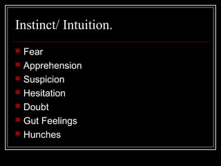 Instinct/ Intuition.
 Fear
 Apprehension
 Suspicion
 Hesitation
 Doubt
 Gut Feelings
 Hunches
 