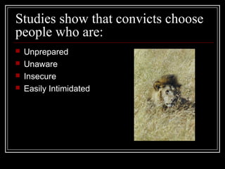 Studies show that convicts choose
people who are:
 Unprepared
 Unaware
 Insecure
 Easily Intimidated
 