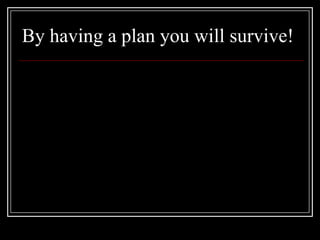 By having a plan you will survive!
 