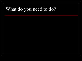 What do you need to do?
 