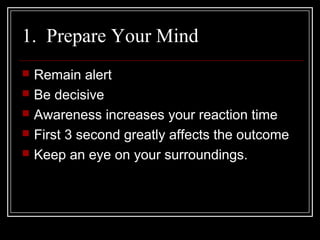 1. Prepare Your Mind
 Remain alert
 Be decisive
 Awareness increases your reaction time
 First 3 second greatly affects the outcome
 Keep an eye on your surroundings.
 